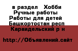  в раздел : Хобби. Ручные работы » Работы для детей . Башкортостан респ.,Караидельский р-н